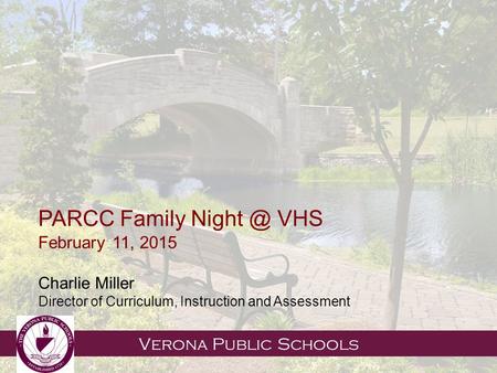 Verona Public Schools PARCC Family VHS February 11, 2015 Charlie Miller Director of Curriculum, Instruction and Assessment.