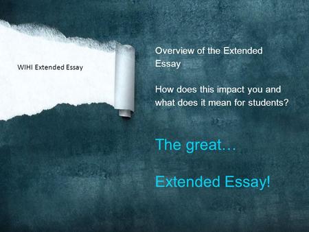 Overview of the Extended Essay How does this impact you and what does it mean for students? The great… Extended Essay! WIHI Extended Essay.