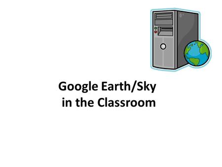 Google Earth/Sky in the Classroom. What is Google Earth/Sky? Google Earth is free program which allows users to: Explore geographic locations both on.
