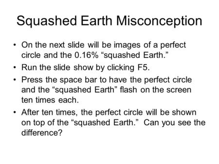 Squashed Earth Misconception On the next slide will be images of a perfect circle and the 0.16% “squashed Earth.” Run the slide show by clicking F5. Press.