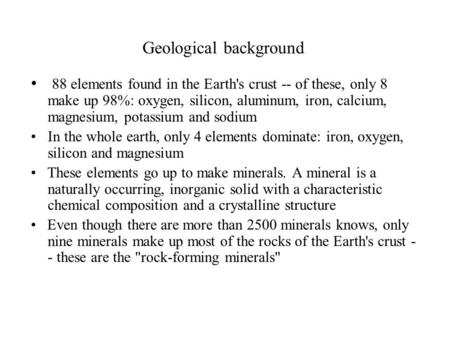 Geological background 88 elements found in the Earth's crust -- of these, only 8 make up 98%: oxygen, silicon, aluminum, iron, calcium, magnesium, potassium.