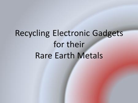 Recycling Electronic Gadgets for their Rare Earth Metals.