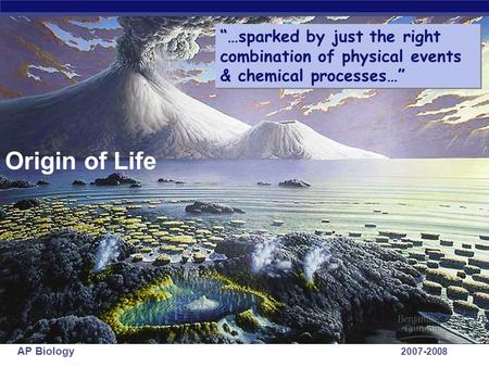 AP Biology 2007-2008 Origin of Life “…sparked by just the right combination of physical events & chemical processes…”