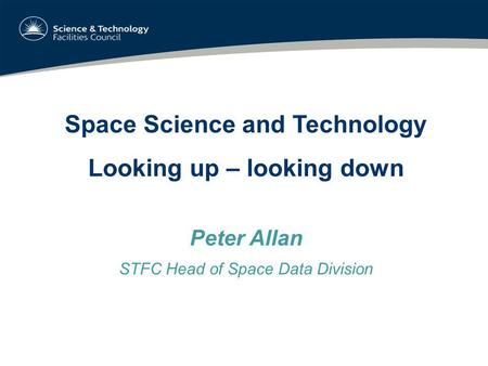 Space Science and Technology Looking up – looking down Peter Allan STFC Head of Space Data Division.