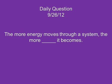 The more energy moves through a system, the more _____ it becomes.