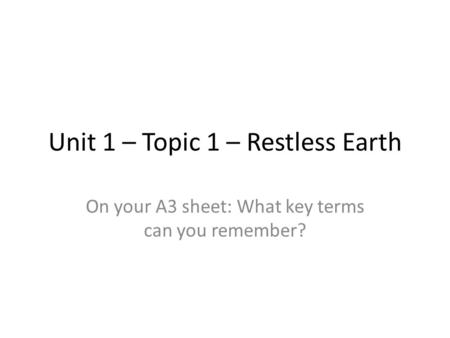 Unit 1 – Topic 1 – Restless Earth On your A3 sheet: What key terms can you remember?