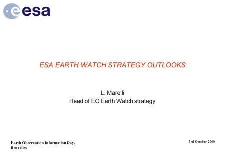 E arth Observation Information Day, Bruxelles 3rd October 2000 ESA EARTH WATCH STRATEGY OUTLOOKS L. Marelli Head of EO Earth Watch strategy.