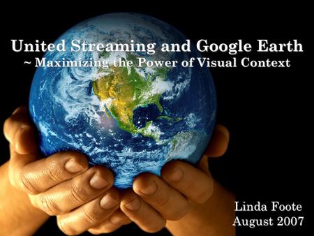 United Streaming and Google Earth ~ Maximizing the Power of Visual Context Linda Foote August 2007.