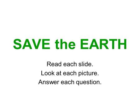 SAVE the EARTH Read each slide. Look at each picture. Answer each question.