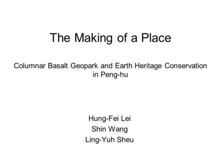 The Making of a Place Columnar Basalt Geopark and Earth Heritage Conservation in Peng-hu Hung-Fei Lei Shin Wang Ling-Yuh Sheu.