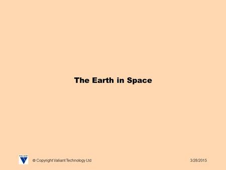 3/28/2015  Copyright Valiant Technology Ltd The Earth in Space.