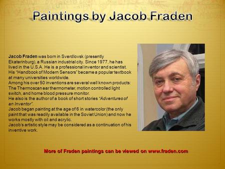 Jacob Fraden was born in Sverdlovsk (presently Ekaterinburg), a Russian industrial city. Since 1977, he has lived in the U.S.A. He is a professional inventor.