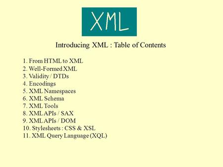 Introducing XML : Table of Contents 1. From HTML to XML 2. Well-Formed XML 3. Validity / DTDs 4. Encodings 5. XML Namespaces 6. XML Schema 7. XML Tools.