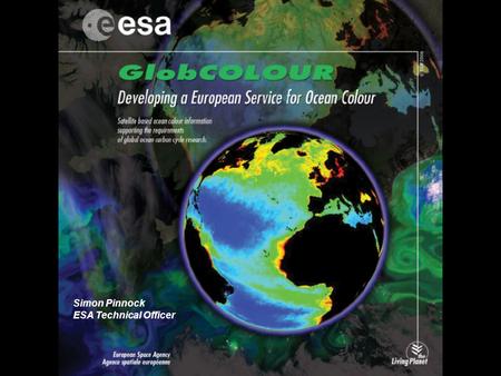 Simon Pinnock ESA Technical Officer. GlobCOLOUR: Context and Motivation ESA Earth Observation Envelope Programme ESA EOEP-3 Declaration: Specific Objectives...[abridged]…