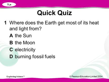 Exploring Science 7© Pearson Education Limited 2004 1Where does the Earth get most of its heat and light from? Athe Sun Bthe Moon Celectricity Dburning.