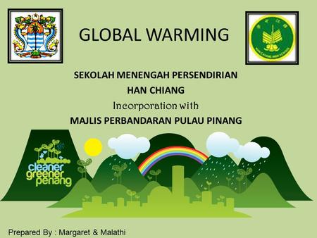 GLOBAL WARMING SEKOLAH MENENGAH PERSENDIRIAN HAN CHIANG Incorporation with MAJLIS PERBANDARAN PULAU PINANG Prepared By : Margaret & Malathi.
