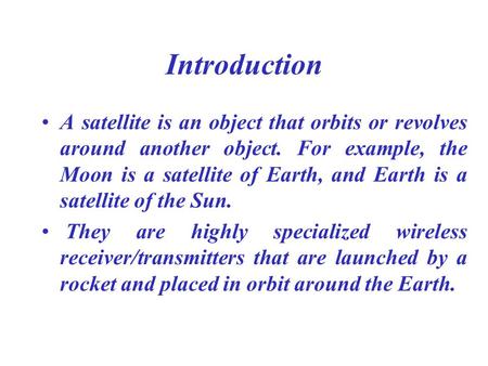 Introduction A satellite is an object that orbits or revolves around another object. For example, the Moon is a satellite of Earth, and Earth is a satellite.