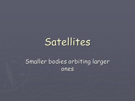 Satellites Smaller bodies orbiting larger ones. How big are satellites? ► The moon is a satellite of earth ► The earth is a satellite of the sun ► A satellite.