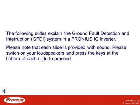 © Fronius 01/2006 FRONIUS GFDI The following slides explain the Ground Fault Detection and Interruption (GFDI) system in a FRONIUS IG inverter. Please.