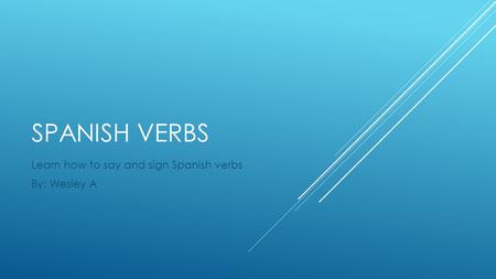 SPANISH VERBS Learn how to say and sign Spanish verbs By: Wesley A.