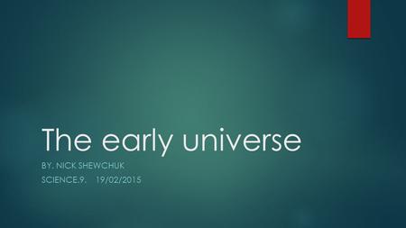 The early universe BY. NICK SHEWCHUK SCIENCE.9. 19/02/2015.