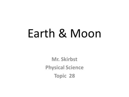Earth & Moon Mr. Skirbst Physical Science Topic 28.