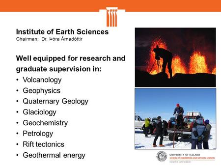 Institute of Earth Sciences Chairman: Dr. Þóra Árnadóttir Well equipped for research and graduate supervision in: Volcanology Geophysics Quaternary Geology.