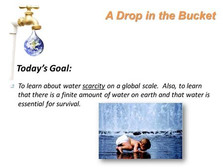 A Drop in the Bucket Today’s Goal: To learn about water scarcity on a global scale. Also, to learn that there is a finite amount of water on earth and.