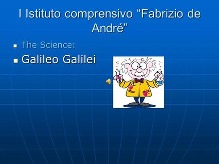 I Istituto comprensivo “Fabrizio de André” The Science: The Science: Galileo Galilei Galileo Galilei.