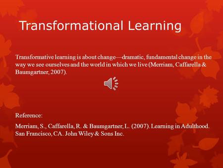 Transformational Learning Transformative learning is about change—dramatic, fundamental change in the way we see ourselves and the world in which we live.