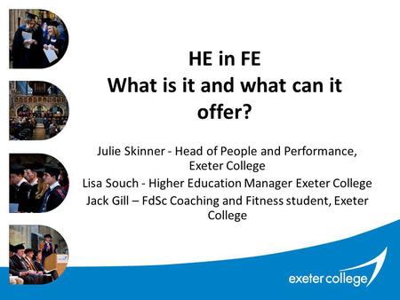 HE in FE What is it and what can it offer? Julie Skinner - Head of People and Performance, Exeter College Lisa Souch - Higher Education Manager Exeter.