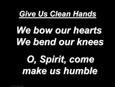 We bow our hearts We bend our knees O, Spirit, come make us humble