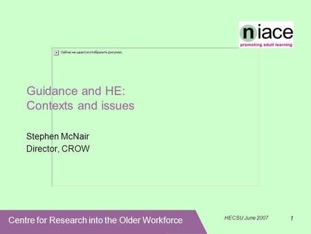 Centre for Research into the Older Workforce HECSU June 2007 1 Guidance and HE: Contexts and issues Stephen McNair Director, CROW.