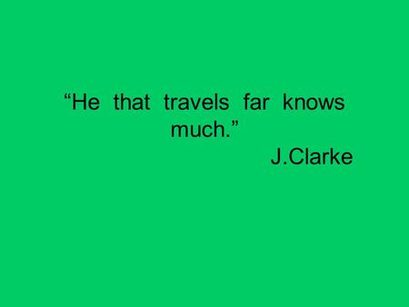 “He that travels far knows much.” J.Clarke. travelling Helps us to study foreign language Helps us to make friends Develops our imagination Gives us some.