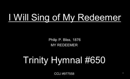 I Will Sing of My Redeemer Philip P. Bliss, 1876 MY REDEEMER Trinity Hymnal #650 CCLI #977558 1.