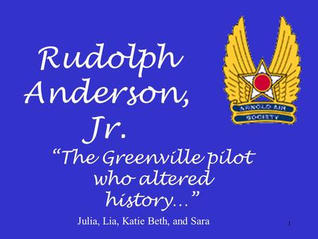 1 Rudolph Anderson, Jr. “The Greenville pilot who altered history…” Julia, Lia, Katie Beth, and Sara.