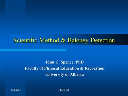 Fall 2003PEDS 409 Scientific Method & Baloney Detection John C. Spence, PhD Faculty of Physical Education & Recreation University of Alberta.