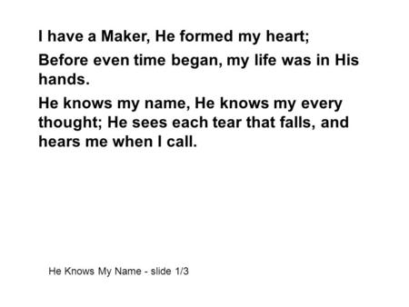 I have a Maker, He formed my heart; Before even time began, my life was in His hands. He knows my name, He knows my every thought; He sees each tear that.