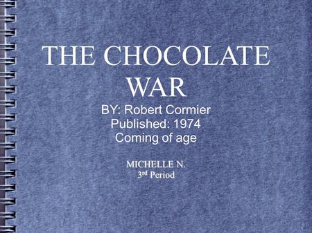 THE CHOCOLATE WAR BY: Robert Cormier Published: 1974 Coming of age MICHELLE N. 3 rd Period.