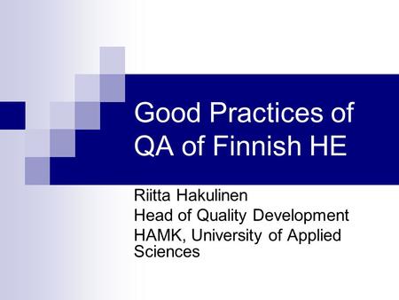 Good Practices of QA of Finnish HE Riitta Hakulinen Head of Quality Development HAMK, University of Applied Sciences.