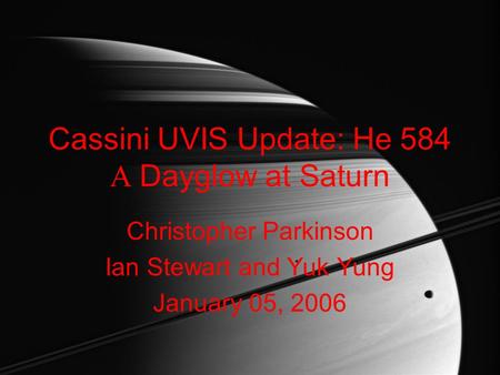 Cassini UVIS Update: He 584  Dayglow at Saturn Christopher Parkinson Ian Stewart and Yuk Yung January 05, 2006.