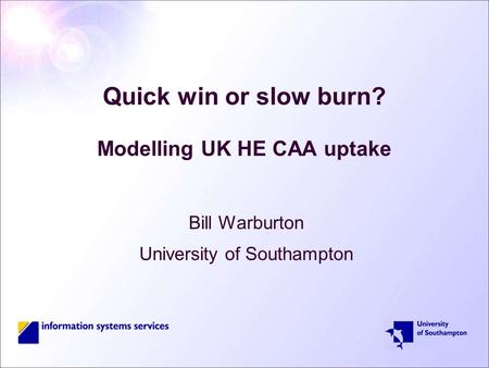 Quick win or slow burn? Modelling UK HE CAA uptake Bill Warburton University of Southampton.