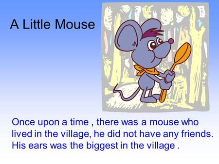 A Little Mouse Once upon a time, there was a mouse who lived in the village, he did not have any friends. His ears was the biggest in the village.