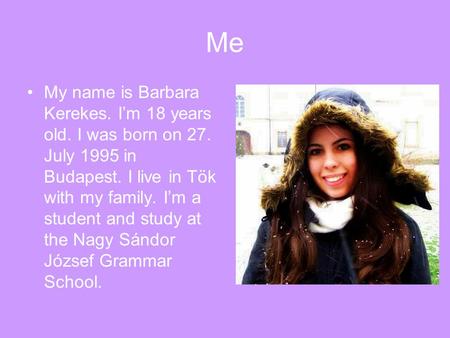 Me My name is Barbara Kerekes. I’m 18 years old. I was born on 27. July 1995 in Budapest. I live in Tök with my family. I’m a student and study at the.