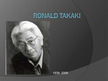 1939- 2009. Ronald Takaki - Biography  Born in a low income area in Oahu, Hawai’i, he is the grandson of Japanese immigrants who worked on a sugar plantation.