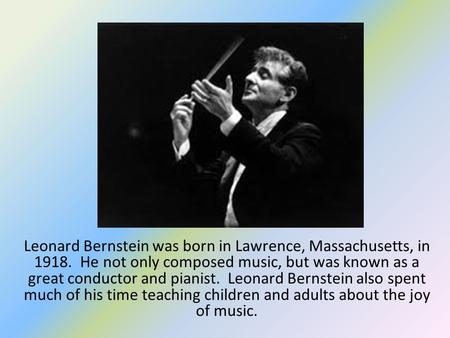 Leonard Bernstein was born in Lawrence, Massachusetts, in 1918. He not only composed music, but was known as a great conductor and pianist. Leonard Bernstein.