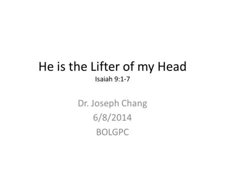 He is the Lifter of my Head Isaiah 9:1-7 Dr. Joseph Chang 6/8/2014 BOLGPC.