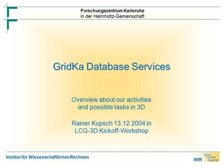 IWR Ideen werden Realität Forschungszentrum Karlsruhe in der Helmholtz-Gemeinschaft Institut für Wissenschaftliches Rechnen GridKa Database Services Overview.