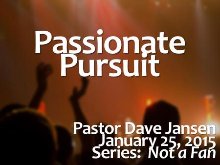 PassionatePursuit Pastor Dave Jansen January 25, 2015 Series: Not a Fan.
