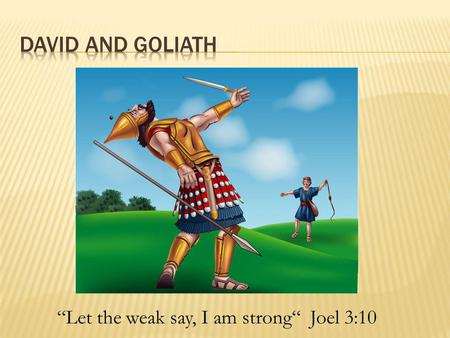 “Let the weak say, I am strong“ Joel 3:10.  Saul prepared his army and gathered his men to fight.  One army stood on a mountain one side and the other.